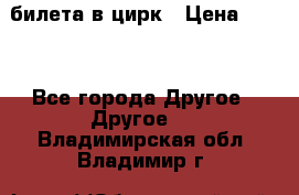 2 билета в цирк › Цена ­ 800 - Все города Другое » Другое   . Владимирская обл.,Владимир г.